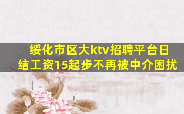 绥化市区大ktv招聘平台日结工资15起步不再被中介困扰